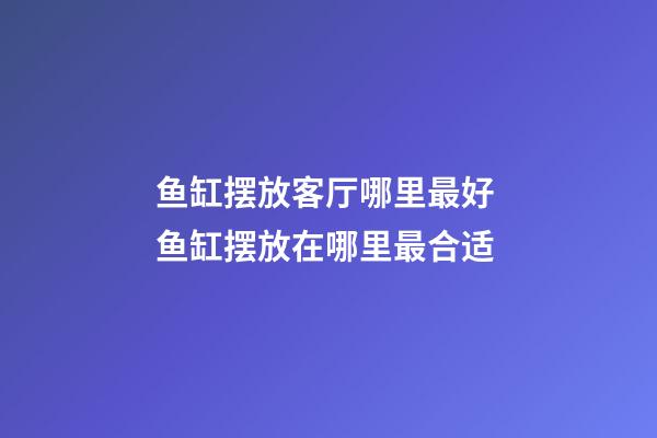 鱼缸摆放客厅哪里最好 鱼缸摆放在哪里最合适